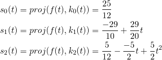  \begin{flalign*}   s_0(t) &= proj(f(t), k_0(t)) = \dfrac{25}{12} \\   s_1(t) &= proj(f(t), k_1(t)) = \dfrac{-29}{10} + \dfrac{29}{20}t \\   s_2(t) &= proj(f(t), k_2(t)) = \dfrac{5}{12} - \dfrac{-5}{2}t + \dfrac{5}{2}t^2 \\ \end{flalign*} 