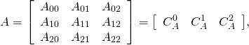 \[ A =  {\left[ {\begin{array}{ccc}    A_{00} & A_{01} & A_{02} \\    A_{10} & A_{11} & A_{12} \\    A_{20} & A_{21} & A_{22} \\   \end{array} } \right]}  =  {\left[ {\begin{array}{ccc}    C_A^0 & C_A^1 & C_A^2 \\   \end{array} } \right]} , \]