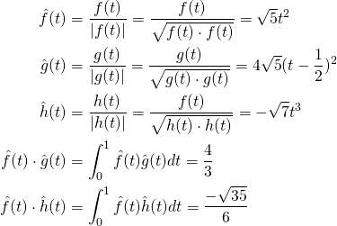  \begin{flalign*}   \hat{f}(t) &= \dfrac{f(t)}{|f(t)|} = \dfrac{f(t)}{\sqrt{f(t) \cdot f(t)}} = \sqrt{5}t^2 \\   \hat{g}(t) &= \dfrac{g(t)}{|g(t)|} = \dfrac{g(t)}{\sqrt{g(t) \cdot g(t)}} = 4 \sqrt{5} (t - \dfrac{1}{2})^2 \\   \hat{h}(t) &= \dfrac{h(t)}{|h(t)|} = \dfrac{f(t)}{\sqrt{h(t) \cdot h(t)}} = -\sqrt{7}t^3 \\   \hat{f}(t) \cdot \hat{g}(t) &= \int_{0}^{1} \hat{f}(t) \hat{g}(t) dt = \dfrac{4}{3} \\   \hat{f}(t) \cdot \hat{h}(t) &= \int_{0}^{1} \hat{f}(t) \hat{h}(t) dt = \dfrac{-\sqrt{35}}{6} \\ \end{flalign*} 